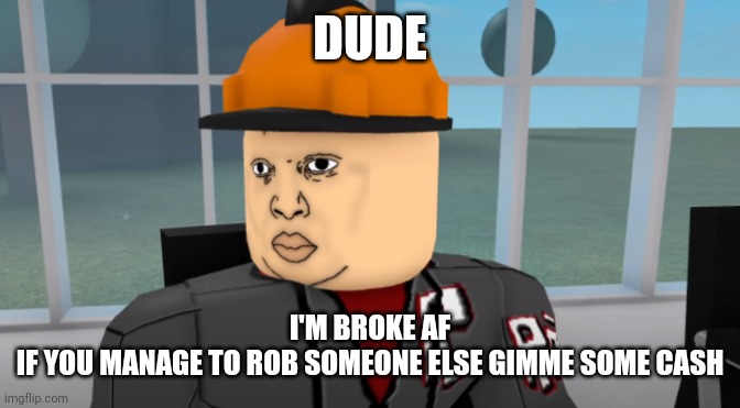 Bruh | DUDE I'M BROKE AF
IF YOU MANAGE TO ROB SOMEONE ELSE GIMME SOME CASH | image tagged in bruh | made w/ Imgflip meme maker