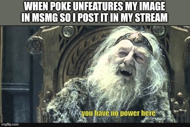 You have no power here yellow caption lowercase | WHEN POKE UNFEATURES MY IMAGE IN MSMG SO I POST IT IN MY STREAM | image tagged in you have no power here yellow caption lowercase | made w/ Imgflip meme maker