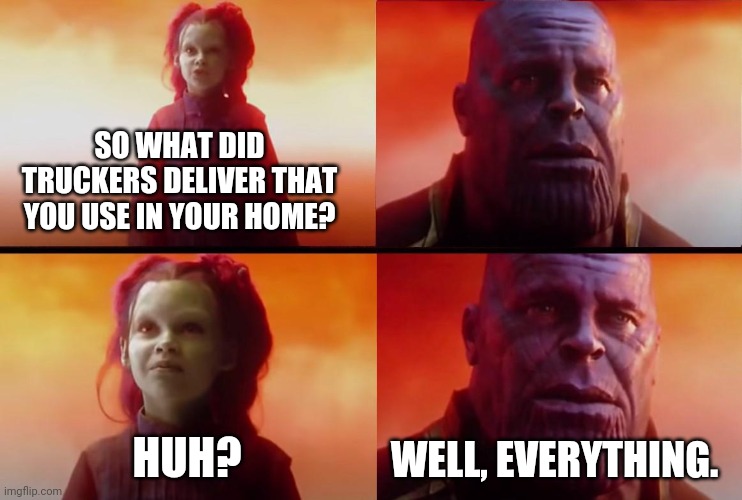 Thank a trucker. | SO WHAT DID TRUCKERS DELIVER THAT YOU USE IN YOUR HOME? HUH? WELL, EVERYTHING. | image tagged in memes | made w/ Imgflip meme maker