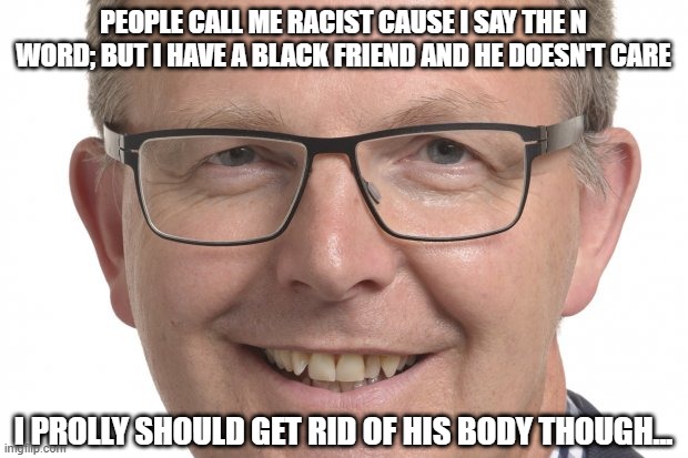 Sure, Don't Care | PEOPLE CALL ME RACIST CAUSE I SAY THE N WORD; BUT I HAVE A BLACK FRIEND AND HE DOESN'T CARE; I PROLLY SHOULD GET RID OF HIS BODY THOUGH... | image tagged in axel voss meme killer | made w/ Imgflip meme maker