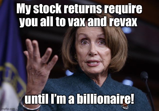 Good old Nancy Pelosi | My stock returns require you all to vax and revax until I’m a billionaire! | image tagged in good old nancy pelosi | made w/ Imgflip meme maker