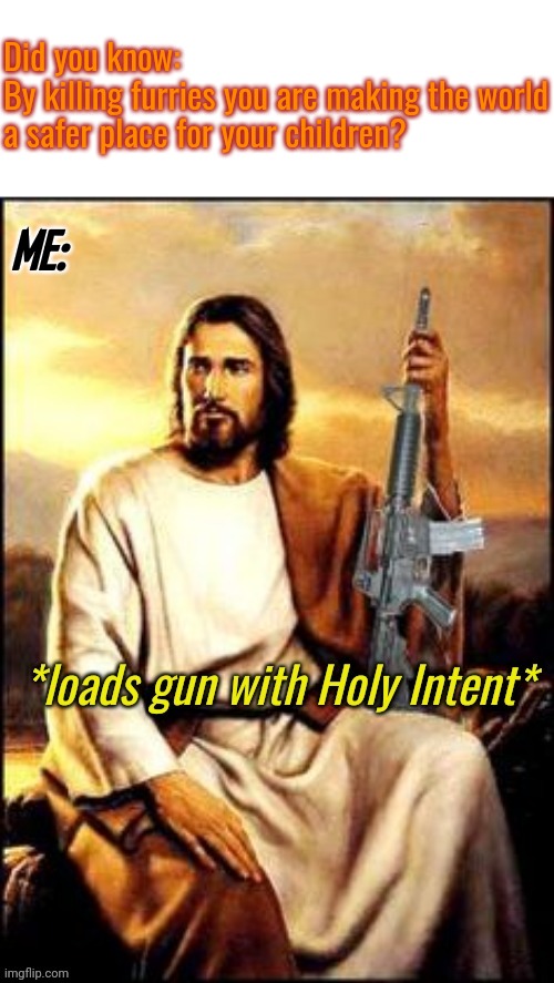 Holy Guns | Did you know:
By killing furries you are making the world a safer place for your children? ME: | image tagged in holy guns | made w/ Imgflip meme maker