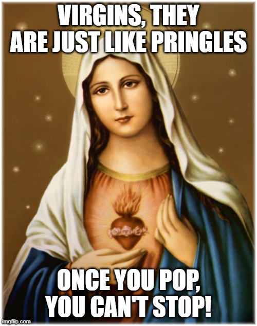 Want More | VIRGINS, THEY ARE JUST LIKE PRINGLES; ONCE YOU POP, YOU CAN'T STOP! | image tagged in virgin mary | made w/ Imgflip meme maker