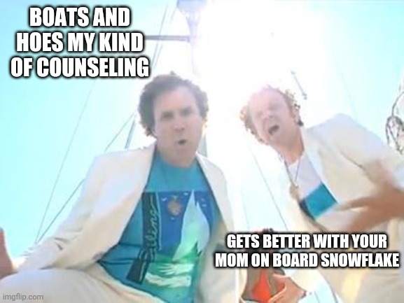 Boats and Hoes | BOATS AND HOES MY KIND OF COUNSELING GETS BETTER WITH YOUR MOM ON BOARD SNOWFLAKE | image tagged in boats and hoes | made w/ Imgflip meme maker