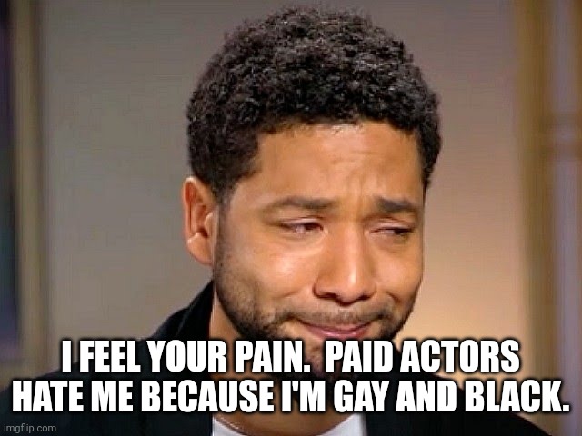 Jussie Smollet Crying | I FEEL YOUR PAIN.  PAID ACTORS HATE ME BECAUSE I'M GAY AND BLACK. | image tagged in jussie smollet crying | made w/ Imgflip meme maker
