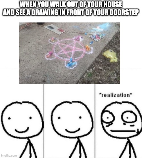 Satan is coming | WHEN YOU WALK OUT OF YOUR HOUSE AND SEE A DRAWING IN FRONT OF YOUR DOORSTEP | image tagged in realization,satan,drawing | made w/ Imgflip meme maker