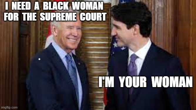 I  NEED  A  BLACK  WOMAN  FOR  THE  SUPREME  COURT; I'M  YOUR  WOMAN | image tagged in joe biden,justin trudeau,supreme court | made w/ Imgflip meme maker