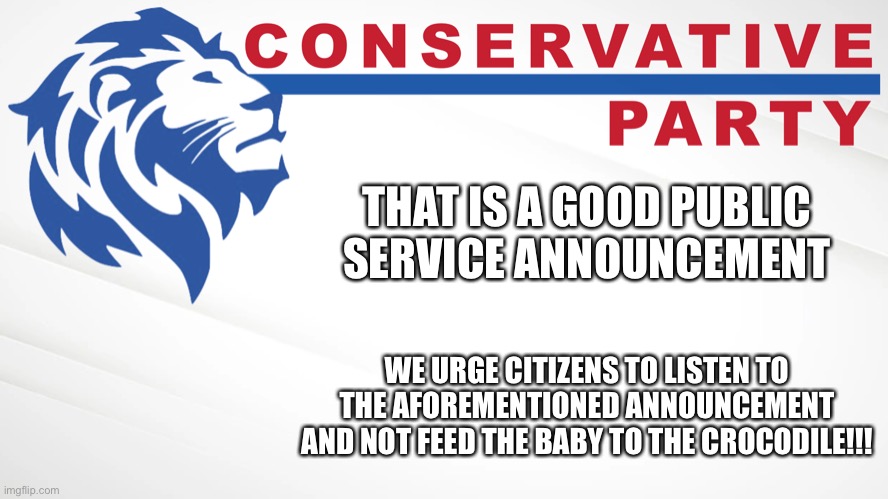 Conservative Party of Imgflip | THAT IS A GOOD PUBLIC SERVICE ANNOUNCEMENT WE URGE CITIZENS TO LISTEN TO THE AFOREMENTIONED ANNOUNCEMENT AND NOT FEED THE BABY TO THE CROCOD | image tagged in conservative party of imgflip | made w/ Imgflip meme maker