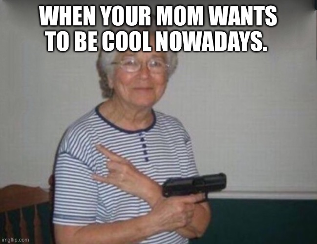 Modern moms | WHEN YOUR MOM WANTS TO BE COOL NOWADAYS. | image tagged in mom | made w/ Imgflip meme maker