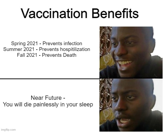 The rapidly changing benefits of vaccination |  Vaccination Benefits; Spring 2021 - Prevents infection
Summer 2021 - Prevents hospitilization
Fall 2021 - Prevents Death; Near Future -
You will die painlessly in your sleep | image tagged in disappointed black guy,covid-19,covid,vaccination | made w/ Imgflip meme maker