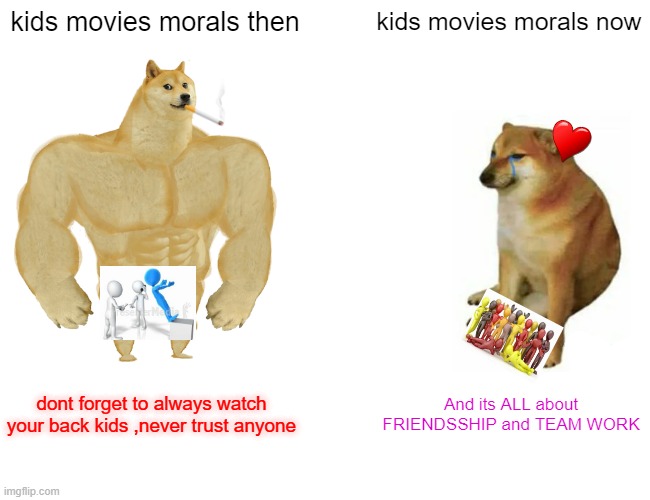 Buff Doge vs. Cheems Meme | kids movies morals then; kids movies morals now; dont forget to always watch your back kids ,never trust anyone; And its ALL about FRIENDSSHIP and TEAM WORK | image tagged in memes,buff doge vs cheems | made w/ Imgflip meme maker