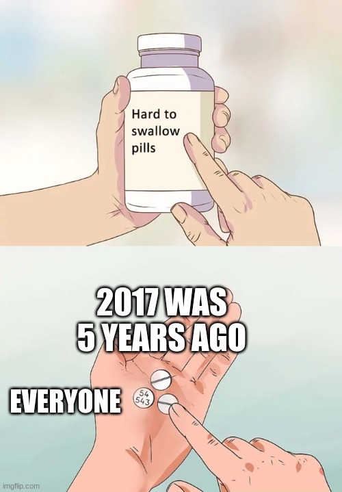 facts | 2017 WAS 5 YEARS AGO; EVERYONE | image tagged in memes,hard to swallow pills | made w/ Imgflip meme maker