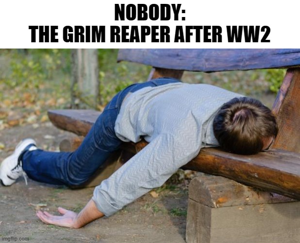 exhausted  | NOBODY:
THE GRIM REAPER AFTER WW2 | image tagged in exhausted | made w/ Imgflip meme maker