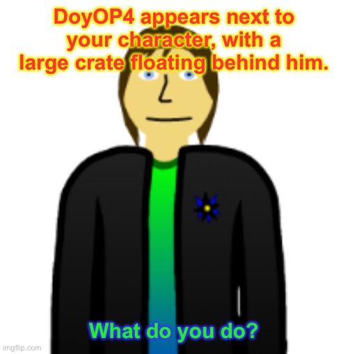 Any character. | DoyOP4 appears next to your character, with a large crate floating behind him. What do you do? | image tagged in roleplaying,gift | made w/ Imgflip meme maker