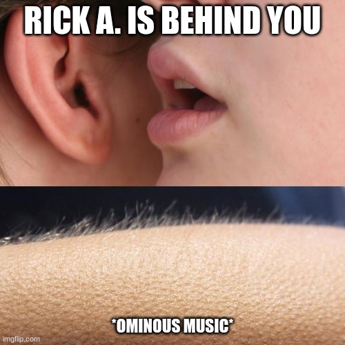 Hehe | RICK A. IS BEHIND YOU; *OMINOUS MUSIC* | image tagged in whisper and goosebumps,rick astley,never gonna give you up | made w/ Imgflip meme maker