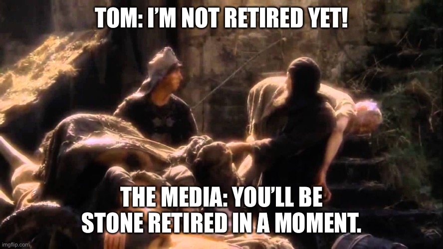 Bring out your dead | TOM: I’M NOT RETIRED YET! THE MEDIA: YOU’LL BE STONE RETIRED IN A MOMENT. | image tagged in bring out your dead,Patriots | made w/ Imgflip meme maker