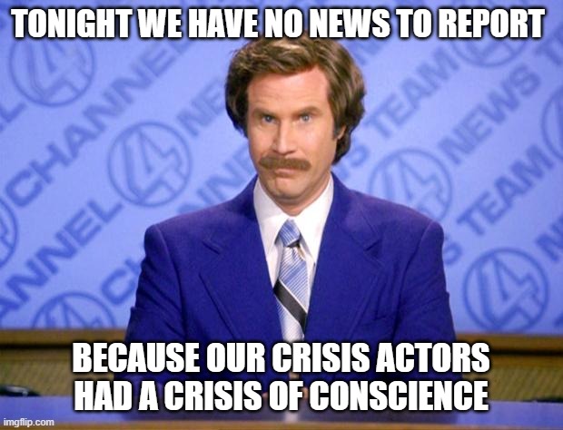 The Irony | TONIGHT WE HAVE NO NEWS TO REPORT; BECAUSE OUR CRISIS ACTORS HAD A CRISIS OF CONSCIENCE | image tagged in this just in | made w/ Imgflip meme maker