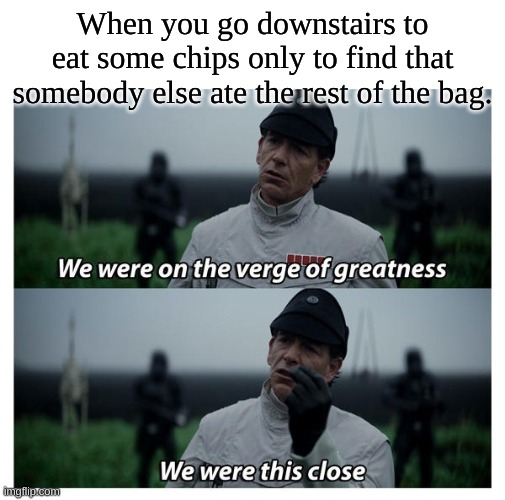 Chips and greatness | When you go downstairs to eat some chips only to find that somebody else ate the rest of the bag. | image tagged in star wars verge of greatness | made w/ Imgflip meme maker