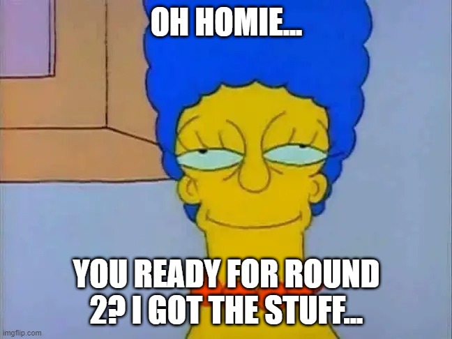 OH HOMIE... YOU READY FOR ROUND 2? I GOT THE STUFF... | image tagged in marge simpson,bruh | made w/ Imgflip meme maker