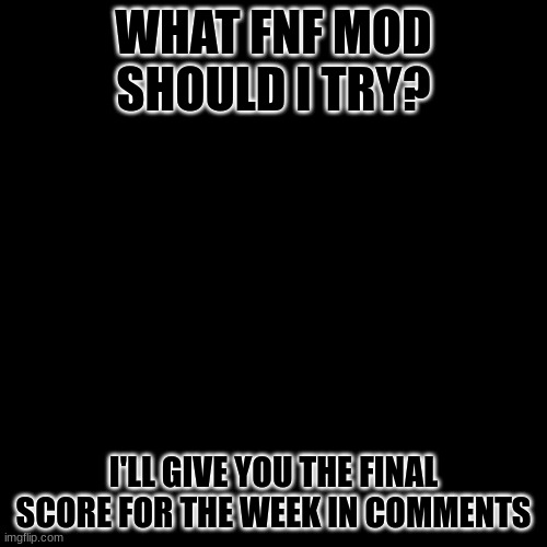 I'm open | WHAT FNF MOD SHOULD I TRY? I'LL GIVE YOU THE FINAL SCORE FOR THE WEEK IN COMMENTS | image tagged in memes,blank transparent square | made w/ Imgflip meme maker