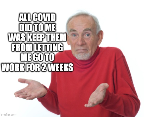 Guess I'll die  | ALL COVID DID TO ME WAS KEEP THEM FROM LETTING ME GO TO WORK FOR 2 WEEKS | image tagged in guess i'll die | made w/ Imgflip meme maker