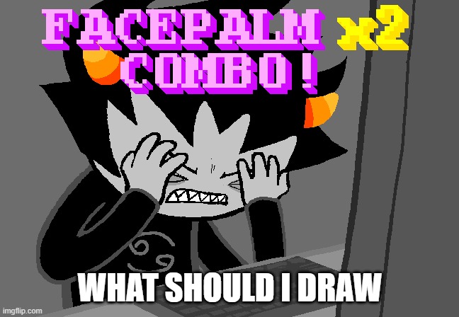 Facepalm x2 combo | WHAT SHOULD I DRAW | image tagged in facepalm x2 combo | made w/ Imgflip meme maker