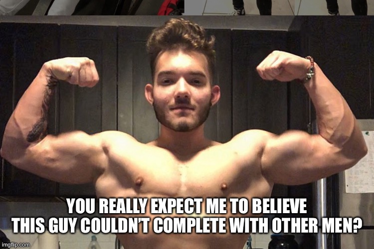 YOU REALLY EXPECT ME TO BELIEVE THIS GUY COULDN’T COMPLETE WITH OTHER MEN? | made w/ Imgflip meme maker