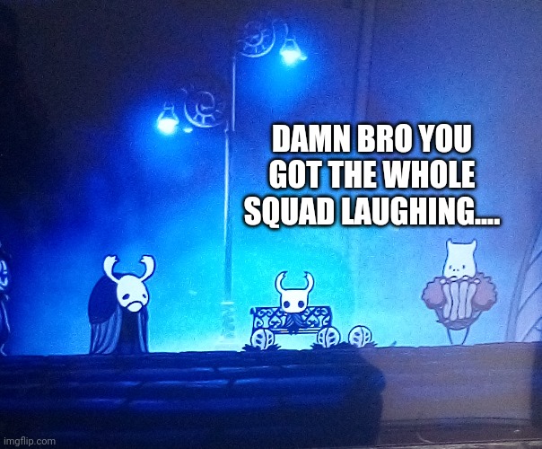 Tragic turn of events... | DAMN BRO YOU GOT THE WHOLE SQUAD LAUGHING.... | image tagged in damn bro got the whole squad laughing,hollow knight | made w/ Imgflip meme maker