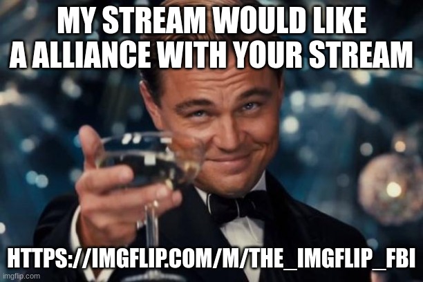 Leonardo Dicaprio Cheers Meme | MY STREAM WOULD LIKE A ALLIANCE WITH YOUR STREAM; HTTPS://IMGFLIP.COM/M/THE_IMGFLIP_FBI | image tagged in memes,leonardo dicaprio cheers | made w/ Imgflip meme maker
