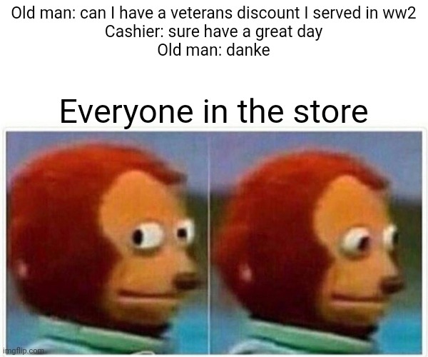 0h n0 | Old man: can I have a veterans discount I served in ww2
Cashier: sure have a great day
Old man: danke; Everyone in the store | image tagged in memes,monkey puppet,dark humor | made w/ Imgflip meme maker