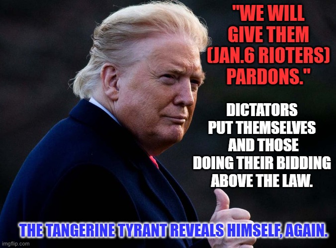 Losing control of the normal people in the GOP?  Stir up your extremist base. | "WE WILL GIVE THEM (JAN.6 RIOTERS) PARDONS."; DICTATORS PUT THEMSELVES  AND THOSE DOING THEIR BIDDING ABOVE THE LAW. THE TANGERINE TYRANT REVEALS HIMSELF, AGAIN. | image tagged in politics | made w/ Imgflip meme maker