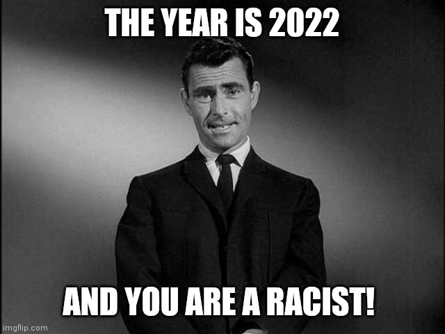 rod serling twilight zone | THE YEAR IS 2022 AND YOU ARE A RACIST! | image tagged in rod serling twilight zone | made w/ Imgflip meme maker