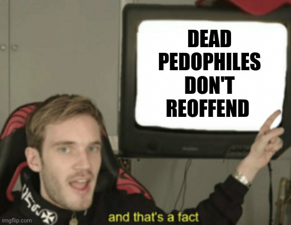 and that's a fact | DEAD PEDOPHILES DON'T REOFFEND | image tagged in and that's a fact | made w/ Imgflip meme maker