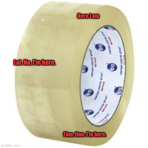 When the tape wants to play a game. | Here I am; Lol. No, I'm here. Fine, fine. I'm here. | image tagged in funny | made w/ Imgflip meme maker