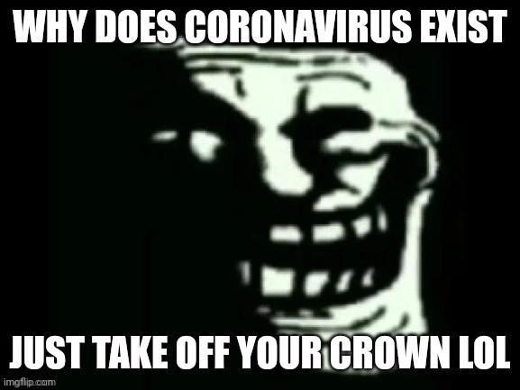 Trollge | WHY DOES CORONAVIRUS EXIST; JUST TAKE OFF YOUR CROWN LOL | image tagged in trollge | made w/ Imgflip meme maker