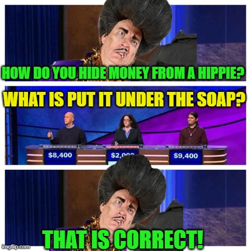 Jeopardy | HOW DO YOU HIDE MONEY FROM A HIPPIE? WHAT IS PUT IT UNDER THE SOAP? THAT IS CORRECT! | image tagged in jeopardy | made w/ Imgflip meme maker