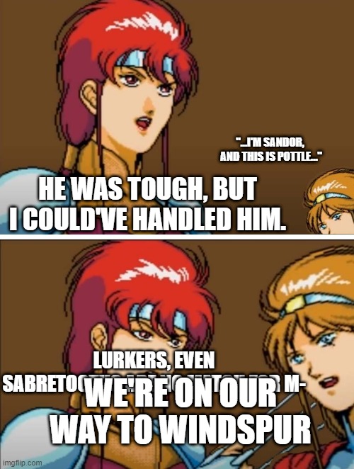 IM SANDOR | "...I'M SANDOR, 
AND THIS IS POTTLE..."; HE WAS TOUGH, BUT I COULD'VE HANDLED HIM. LURKERS, EVEN SABRETOOTHS ARE NO MATCH FOR M-; WE'RE ON OUR WAY TO WINDSPUR | image tagged in vay battle claw,rpg,sega | made w/ Imgflip meme maker