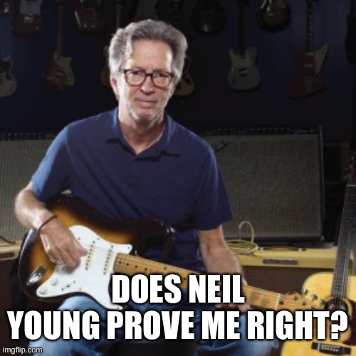 Good guy eric clapton | DOES NEIL YOUNG PROVE ME RIGHT? | image tagged in good guy eric clapton | made w/ Imgflip meme maker
