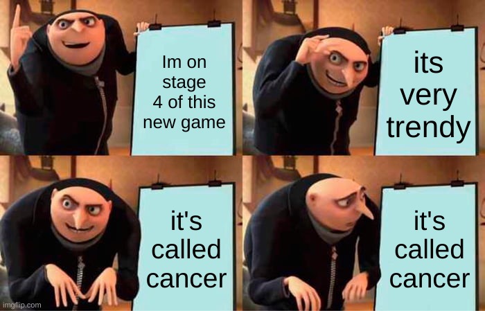 sad =( | Im on stage 4 of this new game; its very trendy; it's called cancer; it's called cancer | image tagged in memes,gru's plan | made w/ Imgflip meme maker