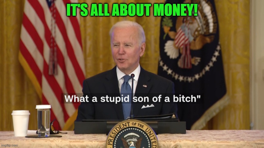 Biden What a stupid son of a bitch | IT'S ALL ABOUT MONEY! | image tagged in biden what a stupid son of a bitch | made w/ Imgflip meme maker