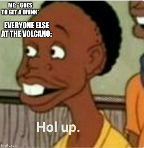 …. Thats not water stupid child… | ME: * GOES TO GET A DRINK*; EVERYONE ELSE AT THE VOLCANO: | image tagged in hol up | made w/ Imgflip meme maker