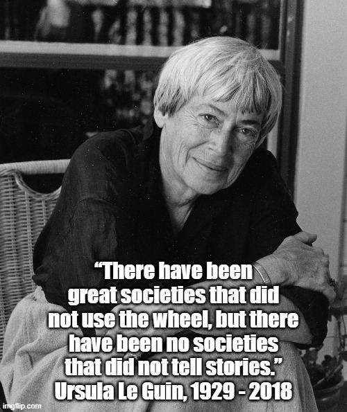 Meaning And Self Discovery: The Central Importance Of Storytelling | “There have been great societies that did not use the wheel, but there have been no societies that did not tell stories.”
Ursula Le Guin, 1929 - 2018 | made w/ Imgflip meme maker