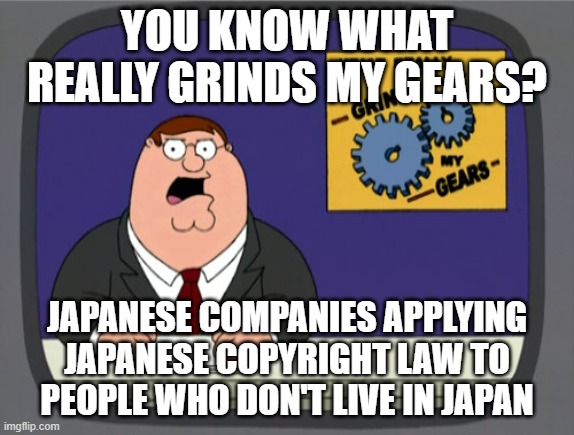 Peter Griffin News | YOU KNOW WHAT REALLY GRINDS MY GEARS? JAPANESE COMPANIES APPLYING JAPANESE COPYRIGHT LAW TO PEOPLE WHO DON'T LIVE IN JAPAN | image tagged in memes,peter griffin news | made w/ Imgflip meme maker