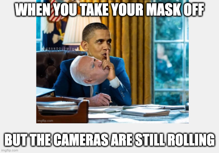 Obamabiden | WHEN YOU TAKE YOUR MASK OFF; BUT THE CAMERAS ARE STILL ROLLING | image tagged in dark money,shadow government,lets go brandon | made w/ Imgflip meme maker
