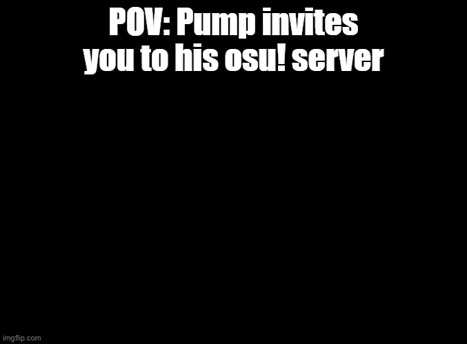 Accidentally posted this to msmg, deleted it, reposted it here | POV: Pump invites you to his osu! server | image tagged in blank black,rp,osu | made w/ Imgflip meme maker