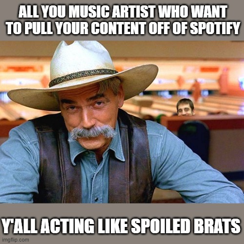spoiled brats | ALL YOU MUSIC ARTIST WHO WANT TO PULL YOUR CONTENT OFF OF SPOTIFY; Y'ALL ACTING LIKE SPOILED BRATS | image tagged in sam elliott | made w/ Imgflip meme maker