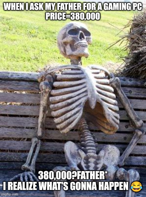 Realize before it's too late | WHEN I ASK MY FATHER FOR A GAMING PC
PRICE=380,000; 380,000?FATHER*
I REALIZE WHAT'S GONNA HAPPEN 😂 | image tagged in memes,waiting skeleton | made w/ Imgflip meme maker