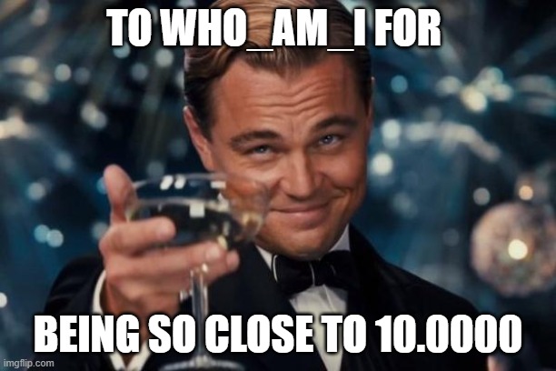 Leonardo Dicaprio Cheers | TO WHO_AM_I FOR; BEING SO CLOSE TO 10.0000 | image tagged in memes,leonardo dicaprio cheers,leaderboard | made w/ Imgflip meme maker