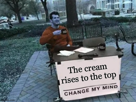 Oh yeah! | The cream rises to the top | image tagged in memes,change my mind | made w/ Imgflip meme maker
