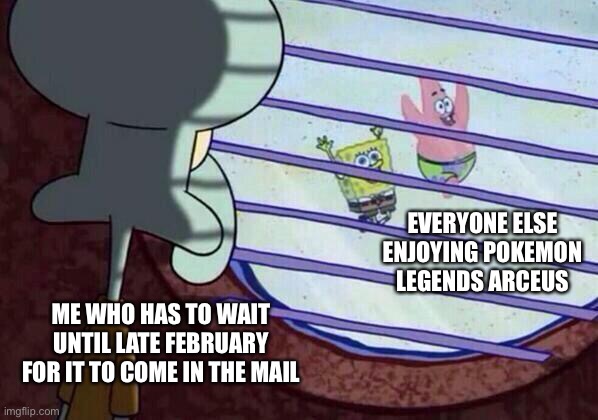 Squidward window | EVERYONE ELSE ENJOYING POKEMON LEGENDS ARCEUS; ME WHO HAS TO WAIT UNTIL LATE FEBRUARY FOR IT TO COME IN THE MAIL | image tagged in squidward window | made w/ Imgflip meme maker